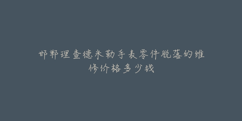 邯郸理查德米勒手表零件脱落的维修价格多少钱-名表号 邯郸理查德米勒手表零件脱落的维修价格多少钱