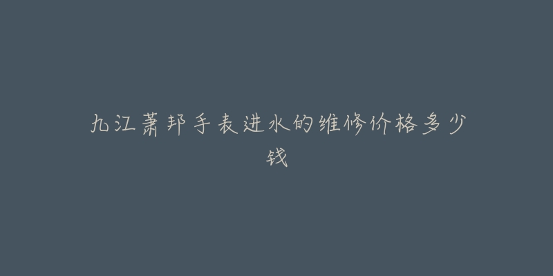 九江萧邦手表进水的维修价格多少钱-名表号 九江萧邦手表进水的维修价格多少钱
