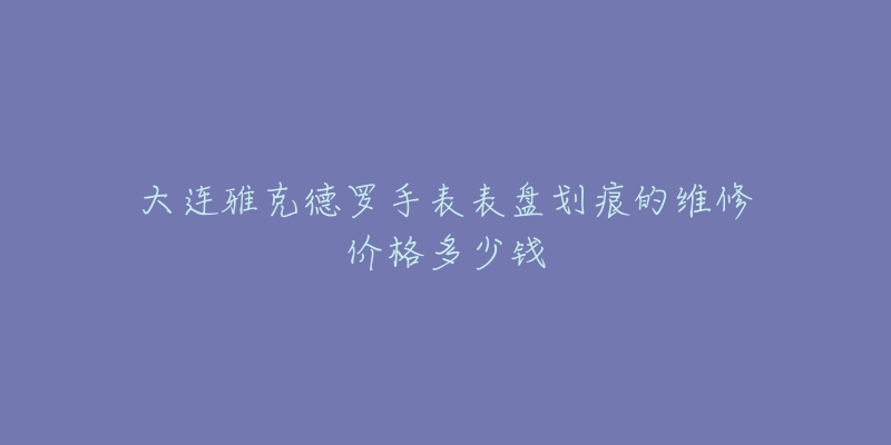 大连雅克德罗手表表盘划痕的维修价格多少钱-名表号 大连雅克德罗手表表盘划痕的维修价格多少钱