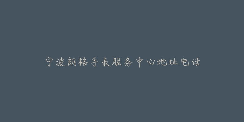 宁波朗格手表服务中心地址电话-名表号 宁波朗格手表服务中心地址电话