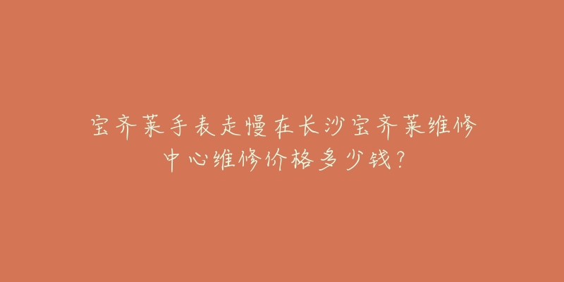 宝齐莱手表走慢在长沙宝齐莱维修中心维修价格多少钱？