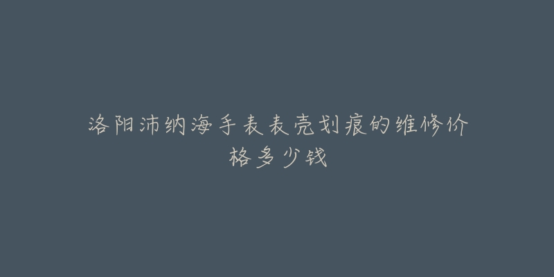 洛阳沛纳海手表表壳划痕的维修价格多少钱