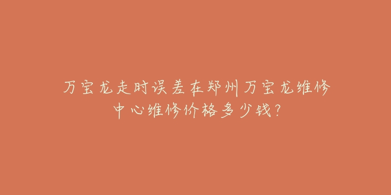 万宝龙走时误差在郑州万宝龙维修中心维修价格多少钱？