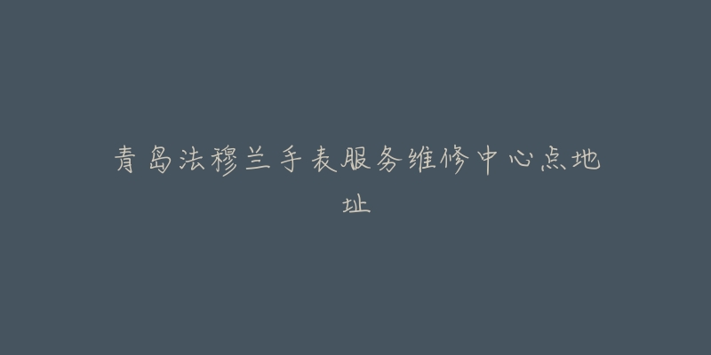 青岛法穆兰手表服务维修中心点地址-名表号 青岛法穆兰手表服务维修中心点地址