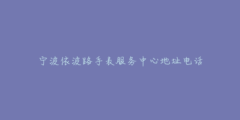 宁波依波路手表服务中心地址电话