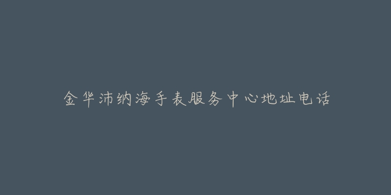 金华沛纳海手表服务中心地址电话-名表号 金华沛纳海手表服务中心地址电话