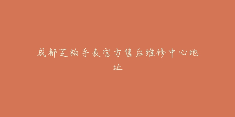 成都芝柏手表官方售后维修中心地址-名表号 成都芝柏手表官方售后维修中心地址