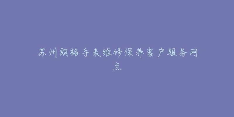 苏州朗格手表维修保养客户服务网点-名表号 苏州朗格手表维修保养客户服务网点