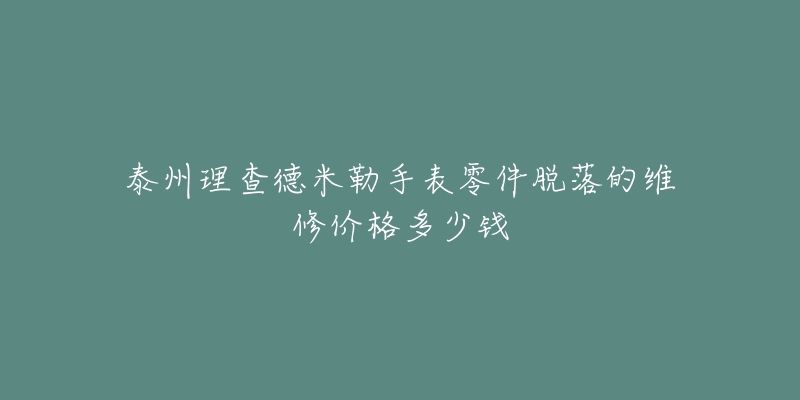 泰州理查德米勒手表零件脱落的维修价格多少钱-名表号 泰州理查德米勒手表零件脱落的维修价格多少钱