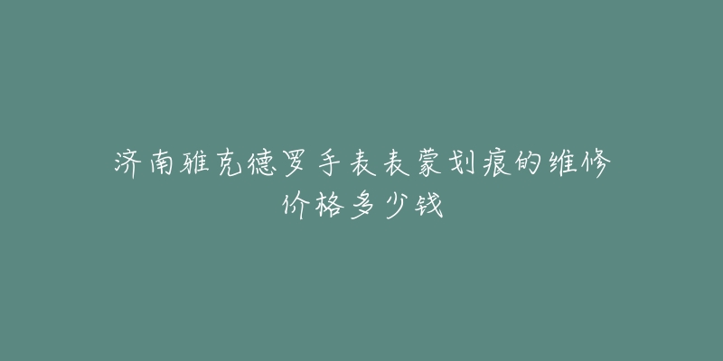 济南雅克德罗手表表蒙划痕的维修价格多少钱-名表号 济南雅克德罗手表表蒙划痕的维修价格多少钱
