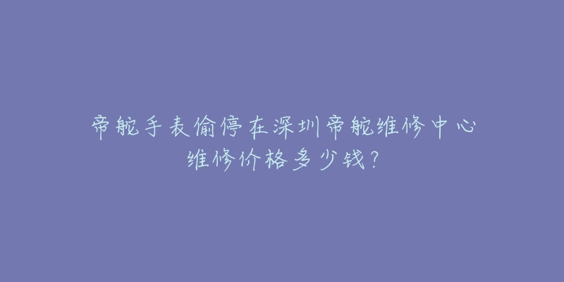 帝舵手表偷停在深圳帝舵维修中心维修价格多少钱?-名表号 帝舵手表偷停在深圳帝舵维修中心维修价格多少钱?