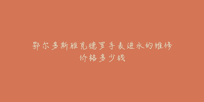鄂尔多斯雅克德罗手表进水的维修价格多少钱-名表号 鄂尔多斯雅克德罗手表进水的维修价格多少钱