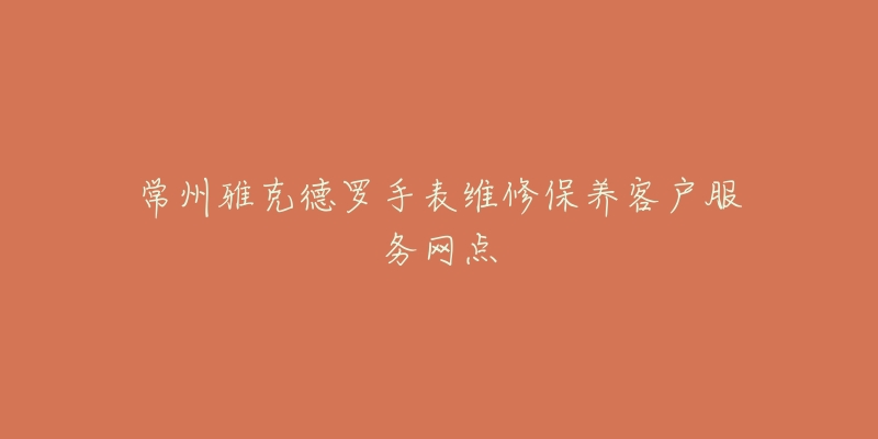 常州雅克德罗手表维修保养客户服务网点-名表号 常州雅克德罗手表维修保养客户服务网点