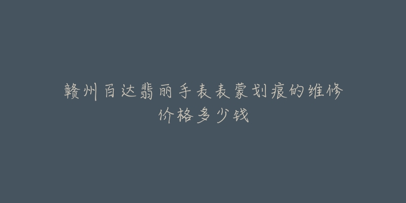 赣州百达翡丽手表表蒙划痕的维修价格多少钱-名表号 赣州百达翡丽手表表蒙划痕的维修价格多少钱