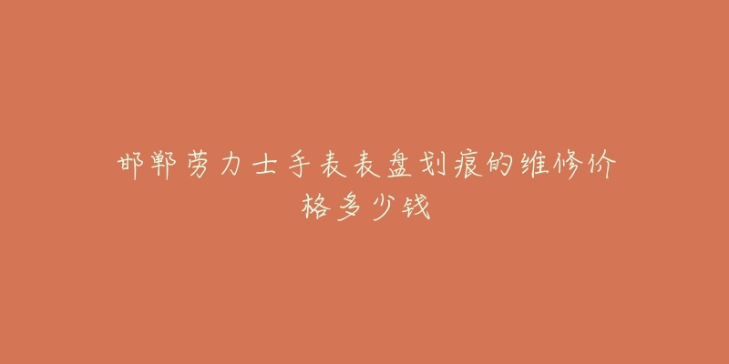 邯郸劳力士手表表盘划痕的维修价格多少钱