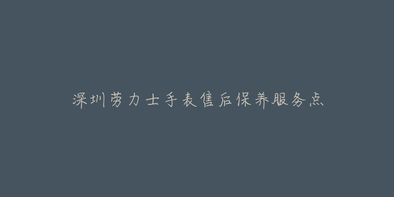 深圳劳力士手表售后保养服务点