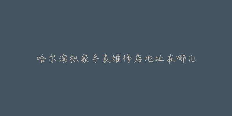 哈尔滨积家手表维修店地址在哪儿