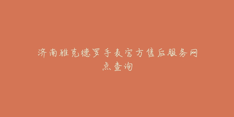 济南雅克德罗手表官方售后服务网点查询