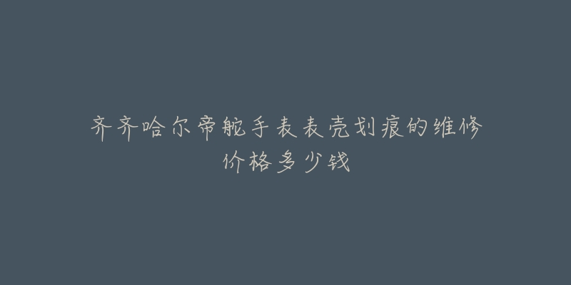 齐齐哈尔帝舵手表表壳划痕的维修价格多少钱
