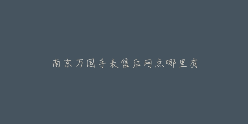 南京万国手表售后网点哪里有-名表号 南京万国手表售后网点哪里有