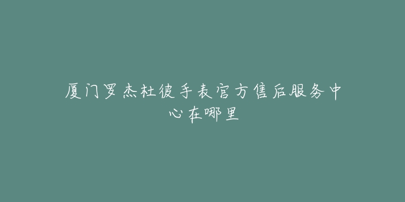 厦门罗杰杜彼手表官方售后服务中心在哪里