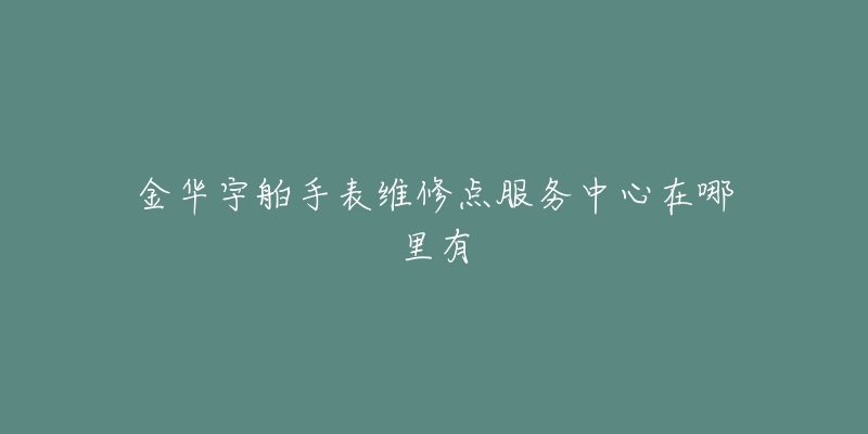 金华宇舶手表维修点服务中心在哪里有-名表号 金华宇舶手表维修点服务中心在哪里有