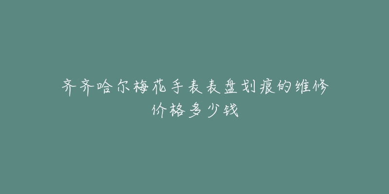 齐齐哈尔梅花手表表盘划痕的维修价格多少钱-名表号 齐齐哈尔梅花手表表盘划痕的维修价格多少钱