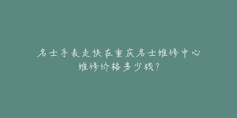 名士手表走快在重庆名士维修中心维修价格多少钱?-名表号 名士手表走快在重庆名士维修中心维修价格多少钱?