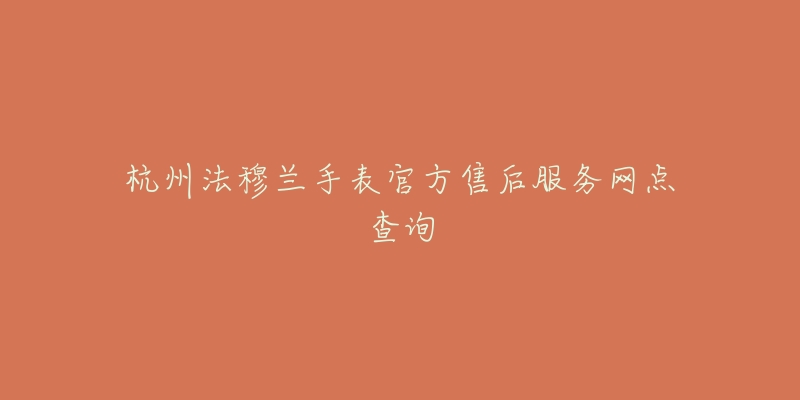 杭州法穆兰手表官方售后服务网点查询-名表号 杭州法穆兰手表官方售后服务网点查询