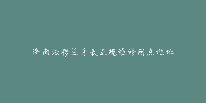 济南法穆兰手表正规维修网点地址-名表号 济南法穆兰手表正规维修网点地址