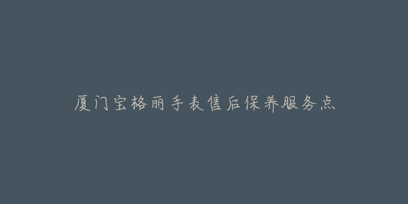 厦门宝格丽手表售后保养服务点-名表号 厦门宝格丽手表售后保养服务点