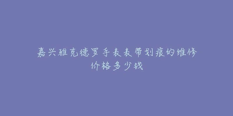 嘉兴雅克德罗手表表带划痕的维修价格多少钱-名表号 嘉兴雅克德罗手表表带划痕的维修价格多少钱