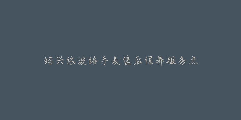 绍兴依波路手表售后保养服务点-名表号 绍兴依波路手表售后保养服务点