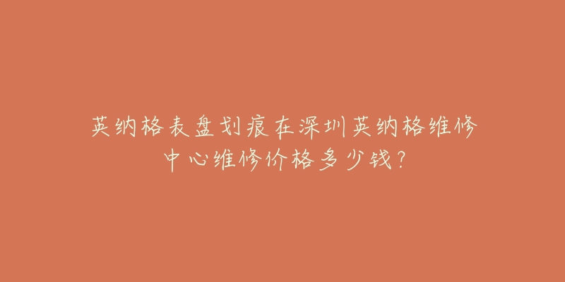 英纳格表盘划痕在深圳英纳格维修中心维修价格多少钱?-名表号 英纳格表盘划痕在深圳英纳格维修中心维修价格多少钱?
