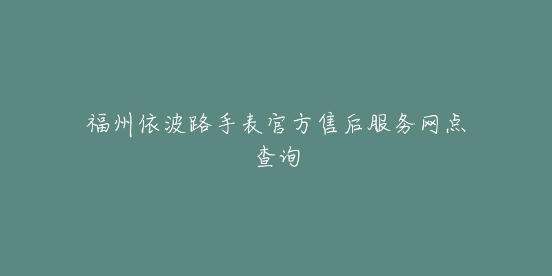 福州依波路手表官方售后服务网点查询-名表号 福州依波路手表官方售后服务网点查询