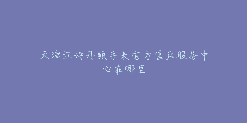 天津江诗丹顿手表官方售后服务中心在哪里