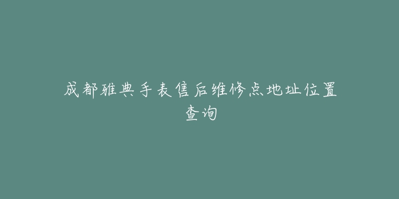 成都雅典手表售后维修点地址位置查询-名表号 成都雅典手表售后维修点地址位置查询