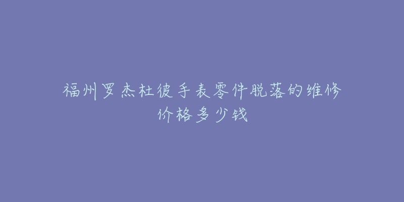 福州罗杰杜彼手表零件脱落的维修价格多少钱-名表号 福州罗杰杜彼手表零件脱落的维修价格多少钱