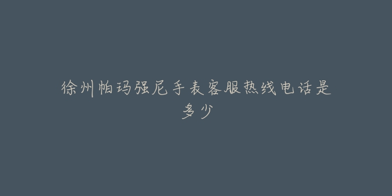 徐州帕玛强尼手表客服热线电话是多少-名表号 徐州帕玛强尼手表客服热线电话是多少