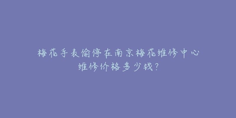 梅花手表偷停在南京梅花维修中心维修价格多少钱?-名表号 梅花手表偷停在南京梅花维修中心维修价格多少钱?
