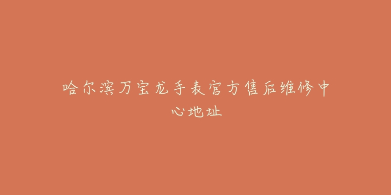 哈尔滨万宝龙手表官方售后维修中心地址-名表号 哈尔滨万宝龙手表官方售后维修中心地址