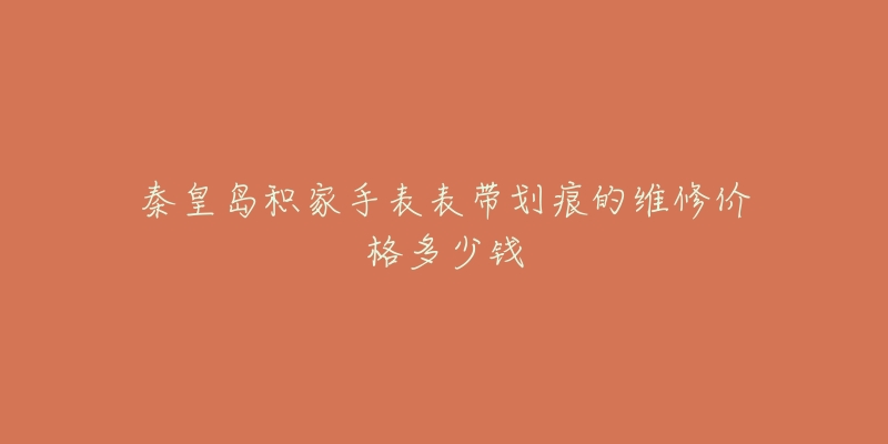 秦皇岛积家手表表带划痕的维修价格多少钱