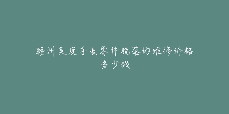赣州美度手表零件脱落的维修价格多少钱-名表号 赣州美度手表零件脱落的维修价格多少钱