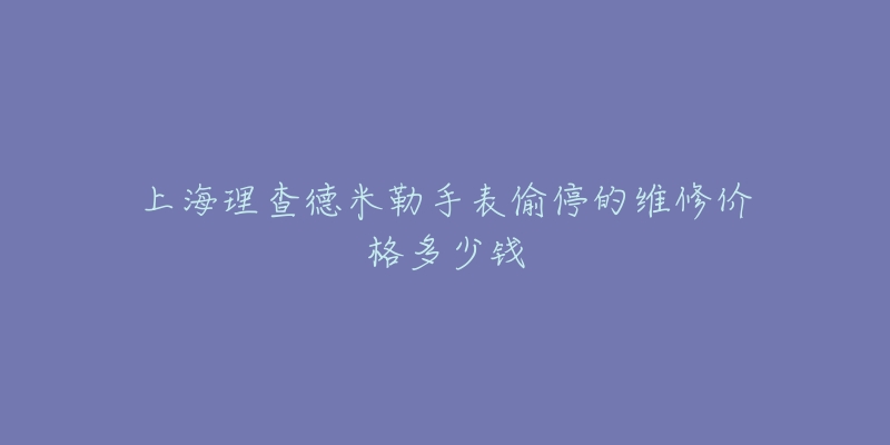 上海理查德米勒手表偷停的维修价格多少钱-名表号 上海理查德米勒手表偷停的维修价格多少钱