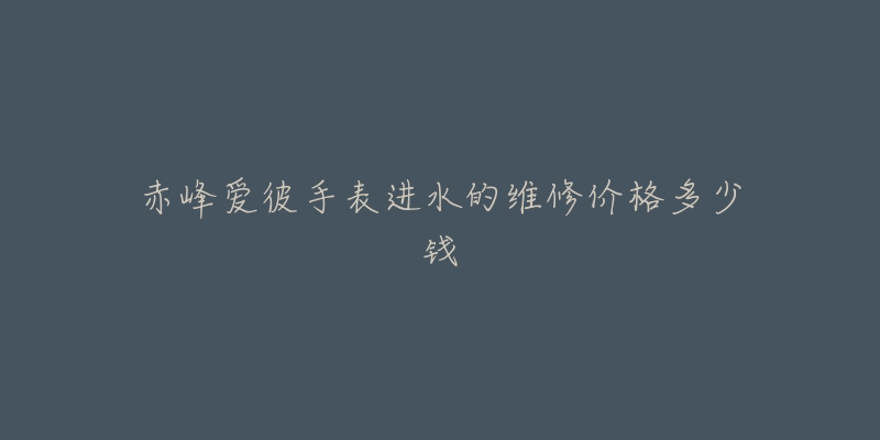 赤峰爱彼手表进水的维修价格多少钱-名表号 赤峰爱彼手表进水的维修价格多少钱