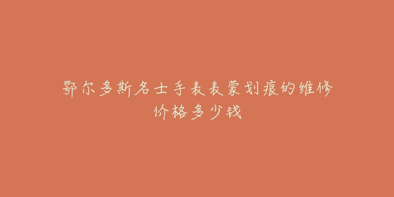 鄂尔多斯名士手表表蒙划痕的维修价格多少钱-名表号 鄂尔多斯名士手表表蒙划痕的维修价格多少钱