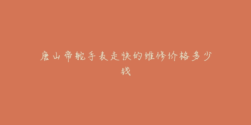 唐山帝舵手表走快的维修价格多少钱