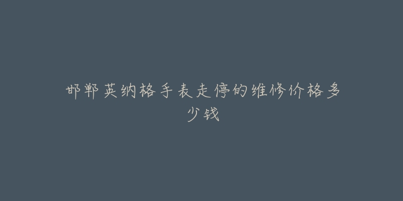 邯郸英纳格手表走停的维修价格多少钱-名表号 邯郸英纳格手表走停的维修价格多少钱