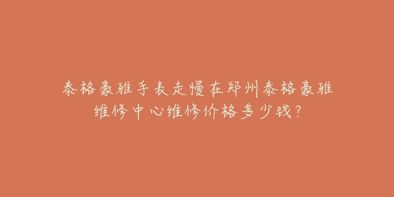 泰格豪雅手表走慢在郑州泰格豪雅维修中心维修价格多少钱?-名表号 泰格豪雅手表走慢在郑州泰格豪雅维修中心维修价格多少钱?