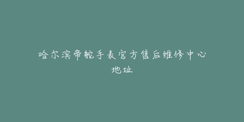 哈尔滨帝舵手表官方售后维修中心地址